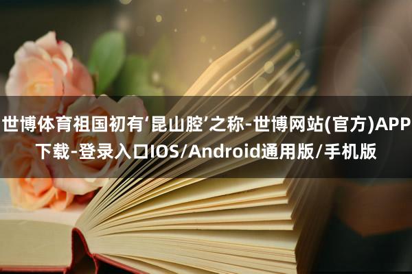 世博体育祖国初有‘昆山腔’之称-世博网站(官方)APP下载-登录入口IOS/Android通用版/手机版