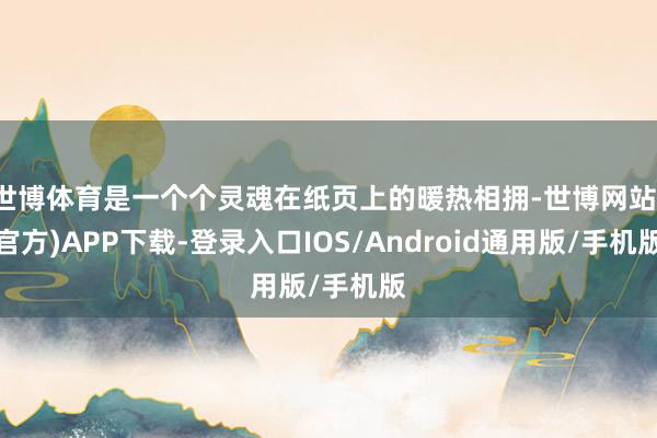 世博体育是一个个灵魂在纸页上的暖热相拥-世博网站(官方)APP下载-登录入口IOS/Android通用版/手机版