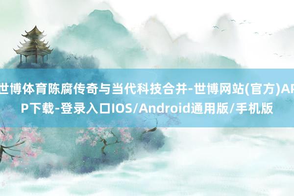 世博体育陈腐传奇与当代科技合并-世博网站(官方)APP下载-登录入口IOS/Android通用版/手机版