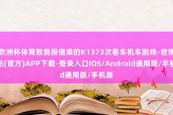 欧洲杯体育致我段值乘的K1373次客车机车脱线-世博网站(官方)APP下载-登录入口IOS/Android通用版/手机版