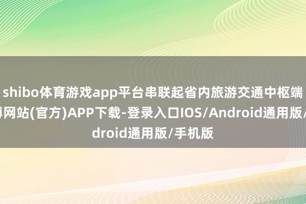 shibo体育游戏app平台串联起省内旅游交通中枢端倪-世博网站(官方)APP下载-登录入口IOS/Android通用版/手机版