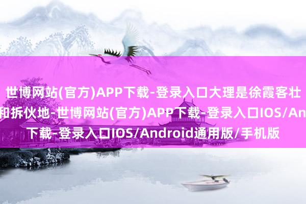 世博网站(官方)APP下载-登录入口大理是徐霞客壮游的伏击谋划打算地和拆伙地-世博网站(官方)APP下载-登录入口IOS/Android通用版/手机版