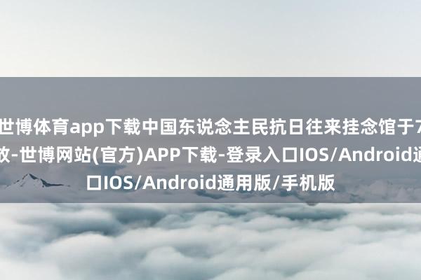 世博体育app下载中国东说念主民抗日往来挂念馆于7月8日还原怒放-世博网站(官方)APP下载-登录入口IOS/Android通用版/手机版