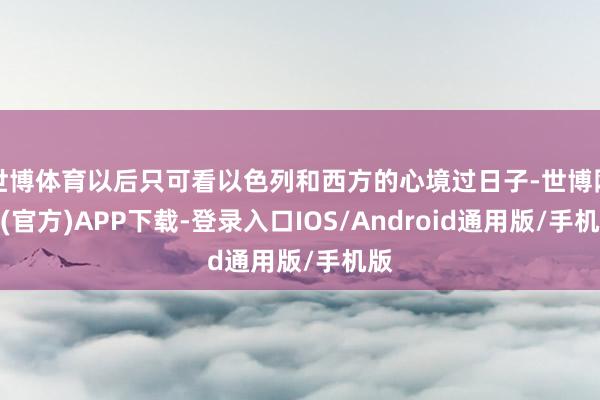 世博体育以后只可看以色列和西方的心境过日子-世博网站(官方)APP下载-登录入口IOS/Android通用版/手机版