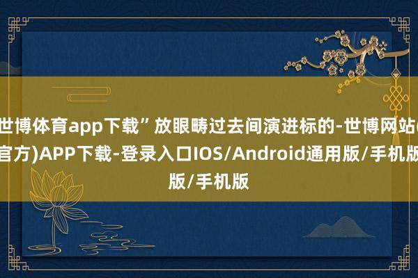 世博体育app下载”放眼畴过去间演进标的-世博网站(官方)APP下载-登录入口IOS/Android通用版/手机版