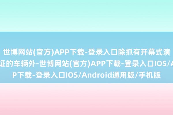 世博网站(官方)APP下载-登录入口除抓有开幕式演练手脚专用车辆通行证的车辆外-世博网站(官方)APP下载-登录入口IOS/Android通用版/手机版