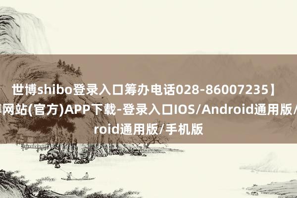 世博shibo登录入口筹办电话028-86007235】    -世博网站(官方)APP下载-登录入口IOS/Android通用版/手机版