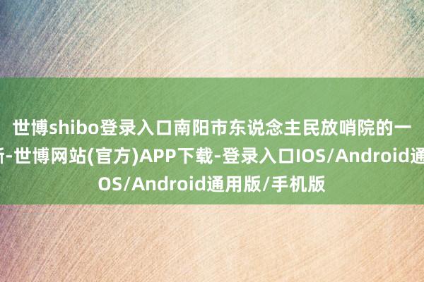 世博shibo登录入口　　南阳市东说念主民放哨院的一份告状书清晰-世博网站(官方)APP下载-登录入口IOS/Android通用版/手机版