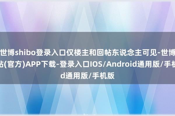 世博shibo登录入口仅楼主和回帖东说念主可见-世博网站(官方)APP下载-登录入口IOS/Android通用版/手机版