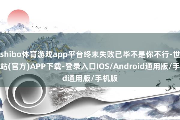 shibo体育游戏app平台终末失败已毕不是你不行-世博网站(官方)APP下载-登录入口IOS/Android通用版/手机版