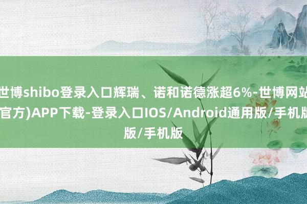世博shibo登录入口辉瑞、诺和诺德涨超6%-世博网站(官方)APP下载-登录入口IOS/Android通用版/手机版