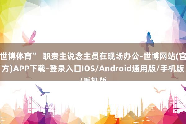 世博体育”  职责主说念主员在现场办公-世博网站(官方)APP下载-登录入口IOS/Android通用版/手机版