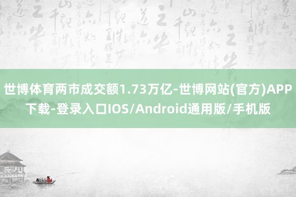 世博体育两市成交额1.73万亿-世博网站(官方)APP下载-登录入口IOS/Android通用版/手机版