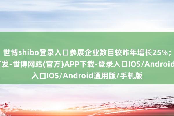 世博shibo登录入口参展企业数目较昨年增长25%；100余款新品首发-世博网站(官方)APP下载-登录入口IOS/Android通用版/手机版