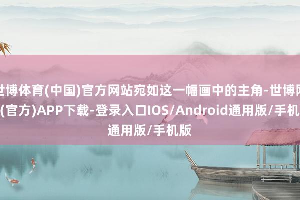 世博体育(中国)官方网站宛如这一幅画中的主角-世博网站(官方)APP下载-登录入口IOS/Android通用版/手机版