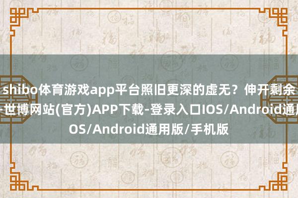 shibo体育游戏app平台照旧更深的虚无？伸开剩余82%这一切-世博网站(官方)APP下载-登录入口IOS/Android通用版/手机版