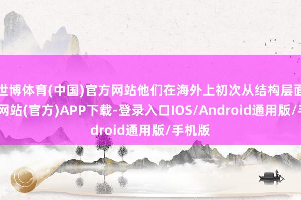 世博体育(中国)官方网站他们在海外上初次从结构层面-世博网站(官方)APP下载-登录入口IOS/Android通用版/手机版