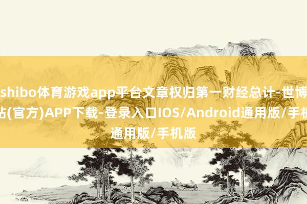 shibo体育游戏app平台文章权归第一财经总计-世博网站(官方)APP下载-登录入口IOS/Android通用版/手机版