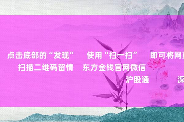 欧洲杯体育      点击底部的“发现”     使用“扫一扫”     即可将网页共享至一又友圈                            扫描二维码留情    东方金钱官网微信                                                                        沪股通             深股通             