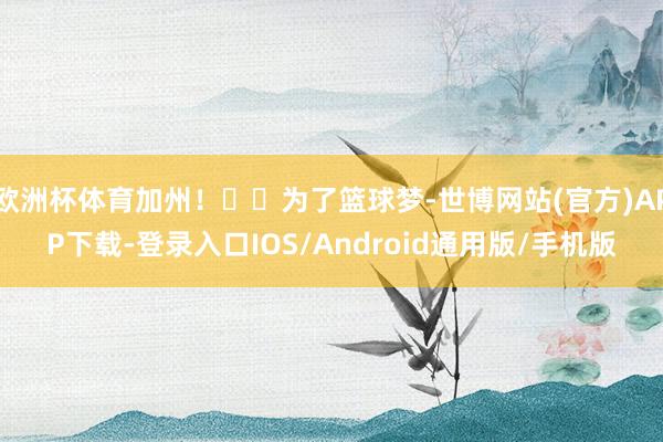欧洲杯体育加州！☀️为了篮球梦-世博网站(官方)APP下载-登录入口IOS/Android通用版/手机版