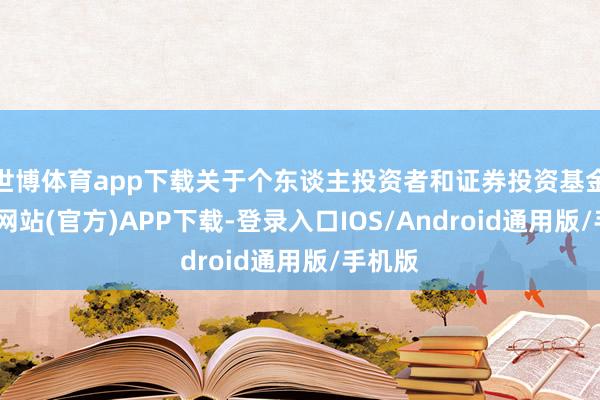 世博体育app下载关于个东谈主投资者和证券投资基金-世博网站(官方)APP下载-登录入口IOS/Android通用版/手机版