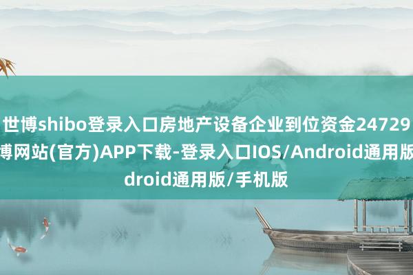 世博shibo登录入口房地产设备企业到位资金24729亿元-世博网站(官方)APP下载-登录入口IOS/Android通用版/手机版