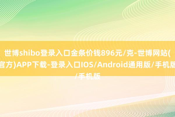 世博shibo登录入口金条价钱896元/克-世博网站(官方)APP下载-登录入口IOS/Android通用版/手机版