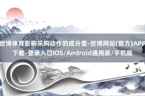 世博体育影响采购动作的成分里-世博网站(官方)APP下载-登录入口IOS/Android通用版/手机版