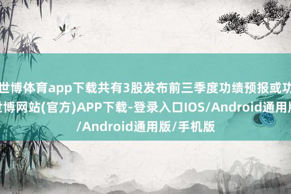 世博体育app下载共有3股发布前三季度功绩预报或功绩快报-世博网站(官方)APP下载-登录入口IOS/Android通用版/手机版