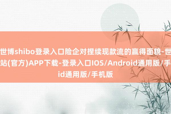世博shibo登录入口险企对捏续现款流的赢得面貌-世博网站(官方)APP下载-登录入口IOS/Android通用版/手机版