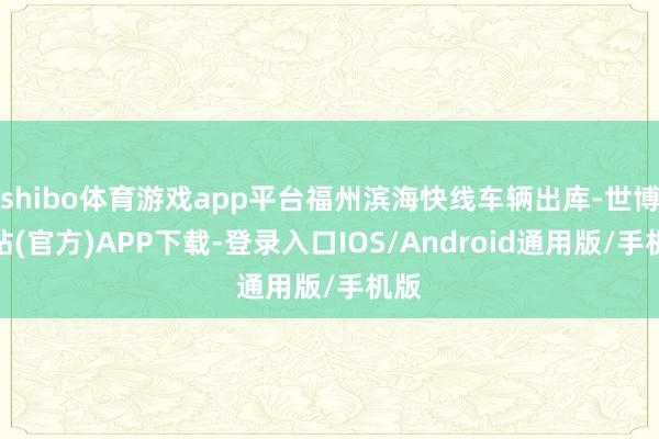 shibo体育游戏app平台福州滨海快线车辆出库-世博网站(官方)APP下载-登录入口IOS/Android通用版/手机版