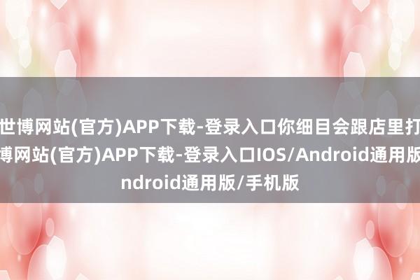 世博网站(官方)APP下载-登录入口你细目会跟店里打电话-世博网站(官方)APP下载-登录入口IOS/Android通用版/手机版