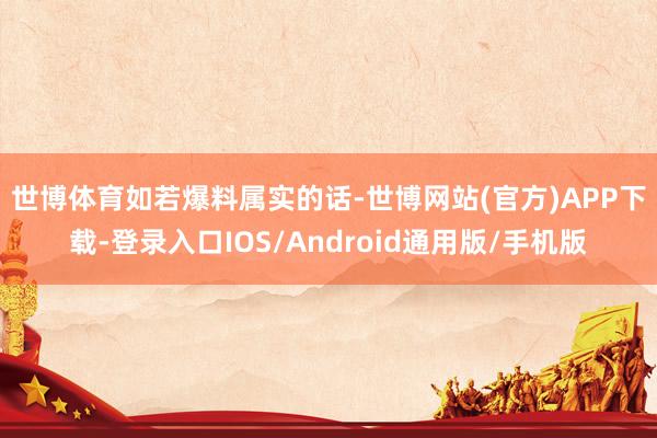 世博体育  如若爆料属实的话-世博网站(官方)APP下载-登录入口IOS/Android通用版/手机版