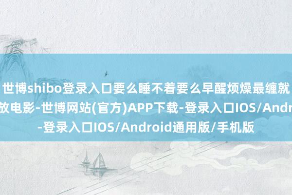世博shibo登录入口要么睡不着要么早醒烦燥最缠就寝:躺下后脑子像放电影-世博网站(官方)APP下载-登录入口IOS/Android通用版/手机版