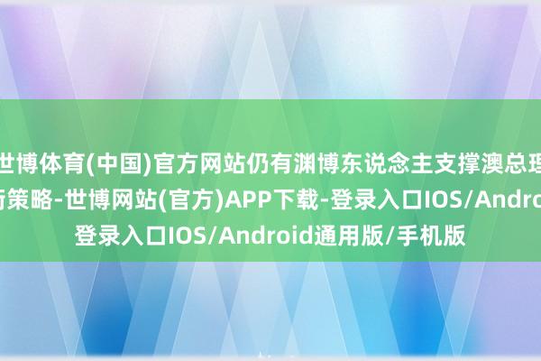 世博体育(中国)官方网站仍有渊博东说念主支撑澳总理阿尔巴尼斯的均衡策略-世博网站(官方)APP下载-登录入口IOS/Android通用版/手机版