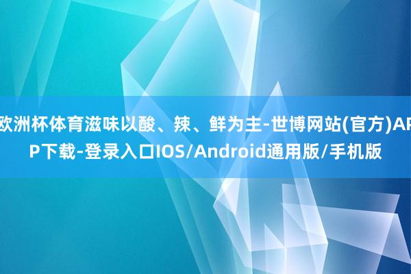欧洲杯体育滋味以酸、辣、鲜为主-世博网站(官方)APP下载-登录入口IOS/Android通用版/手机版