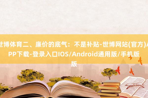 世博体育二、廉价的底气:不是补贴-世博网站(官方)APP下载-登录入口IOS/Android通用版/手机版
