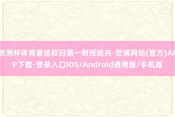 欧洲杯体育著述权归第一财经统共-世博网站(官方)APP下载-登录入口IOS/Android通用版/手机版