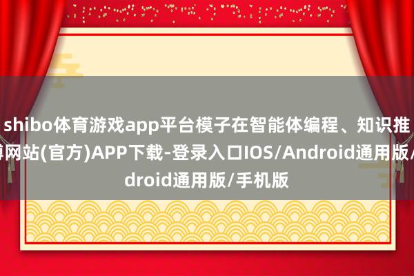 shibo体育游戏app平台模子在智能体编程、知识推理-世博网站(官方)APP下载-登录入口IOS/Android通用版/手机版