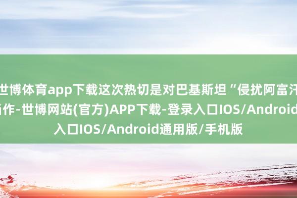 世博体育app下载这次热切是对巴基斯坦“侵扰阿富汗领空”的瑕疵当作-世博网站(官方)APP下载-登录入口IOS/Android通用版/手机版