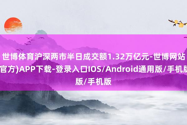 世博体育 沪深两市半日成交额1.32万亿元-世博网站(官方)APP下载-登录入口IOS/Android通用版/手机版