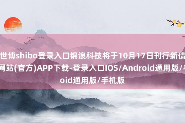 世博shibo登录入口锦浪科技将于10月17日刊行新债-世博网站(官方)APP下载-登录入口IOS/Android通用版/手机版