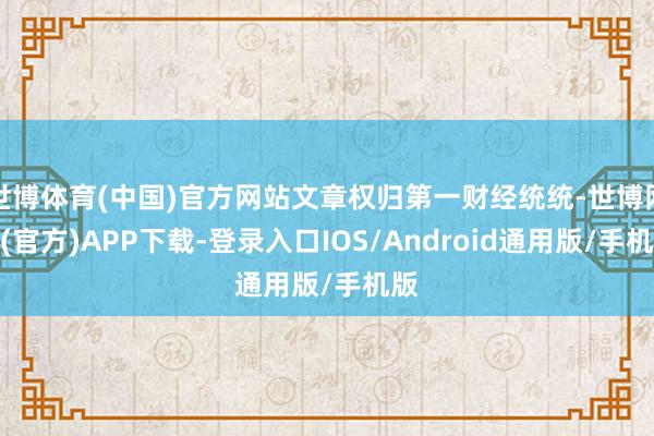 世博体育(中国)官方网站文章权归第一财经统统-世博网站(官方)APP下载-登录入口IOS/Android通用版/手机版