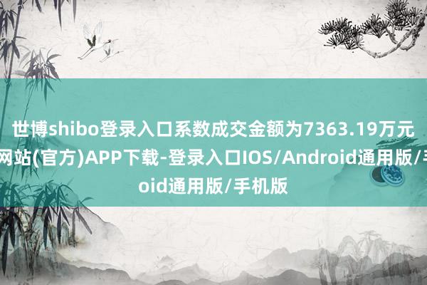世博shibo登录入口系数成交金额为7363.19万元-世博网站(官方)APP下载-登录入口IOS/Android通用版/手机版