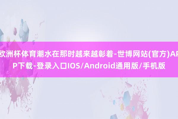 欧洲杯体育潮水在那时越来越彰着-世博网站(官方)APP下载-登录入口IOS/Android通用版/手机版