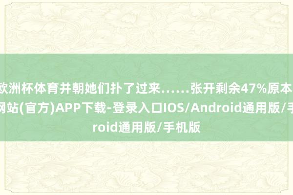 欧洲杯体育并朝她们扑了过来……张开剩余47%原本-世博网站(官方)APP下载-登录入口IOS/Android通用版/手机版