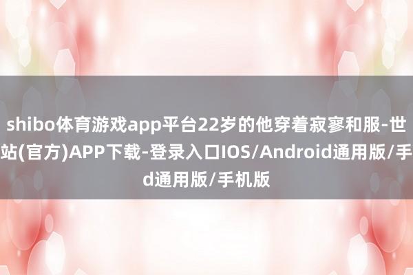 shibo体育游戏app平台22岁的他穿着寂寥和服-世博网站(官方)APP下载-登录入口IOS/Android通用版/手机版