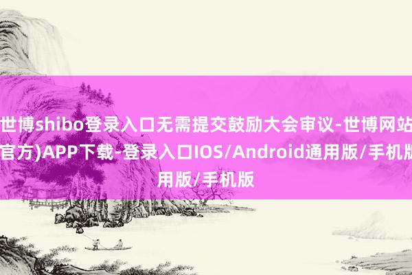世博shibo登录入口无需提交鼓励大会审议-世博网站(官方)APP下载-登录入口IOS/Android通用版/手机版