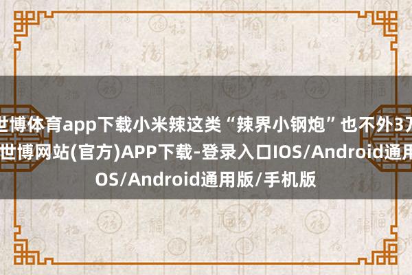 世博体育app下载小米辣这类“辣界小钢炮”也不外3万—5万SHU-世博网站(官方)APP下载-登录入口IOS/Android通用版/手机版