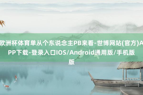 欧洲杯体育单从个东说念主PB来看-世博网站(官方)APP下载-登录入口IOS/Android通用版/手机版